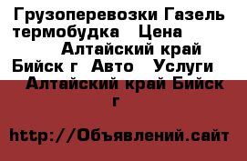 Грузоперевозки Газель термобудка › Цена ­ 300-350 - Алтайский край, Бийск г. Авто » Услуги   . Алтайский край,Бийск г.